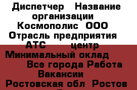 Диспетчер › Название организации ­ Космополис, ООО › Отрасль предприятия ­ АТС, call-центр › Минимальный оклад ­ 11 000 - Все города Работа » Вакансии   . Ростовская обл.,Ростов-на-Дону г.